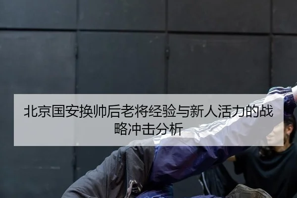 北京国安换帅后老将经验与新人活力的战略冲击分析