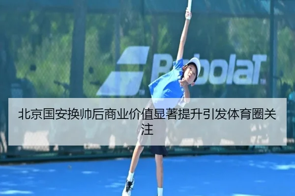 北京国安换帅后商业价值显著提升引发体育圈关注