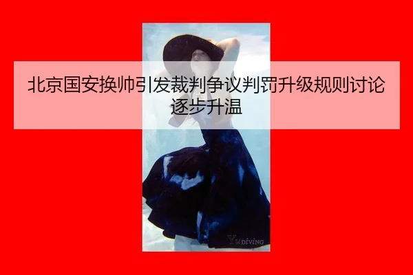 北京国安换帅引发裁判争议判罚升级规则讨论逐步升温
