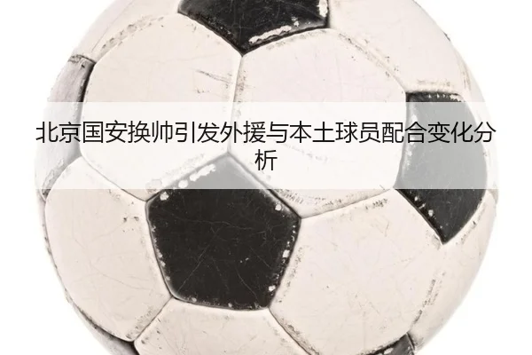 北京国安换帅引发外援与本土球员配合变化分析